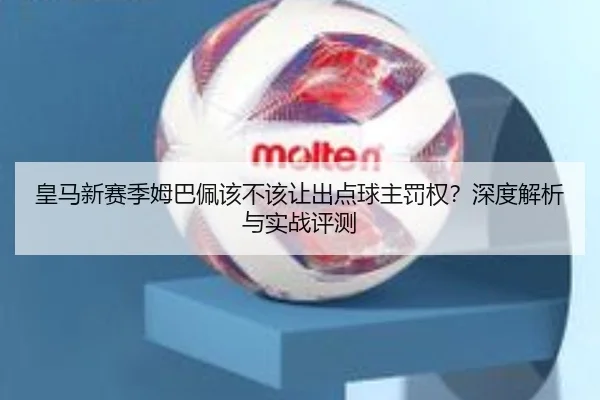皇马新赛季姆巴佩该不该让出点球主罚权？深度解析与实战评测