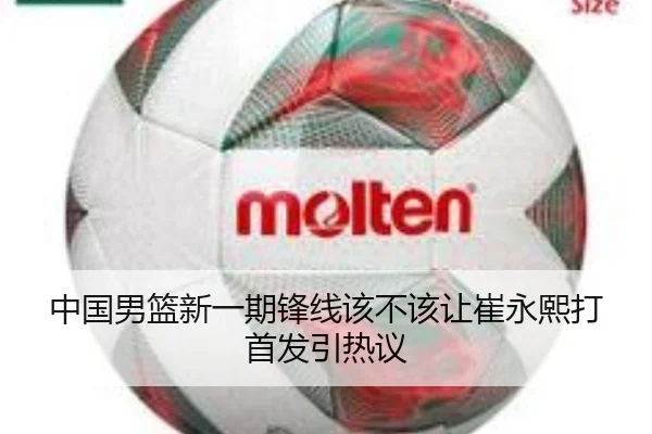 中国男篮新一期锋线该不该让崔永熙打首发引热议