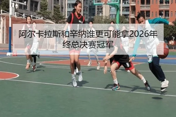 阿尔卡拉斯和辛纳谁更可能拿2026年终总决赛冠军
