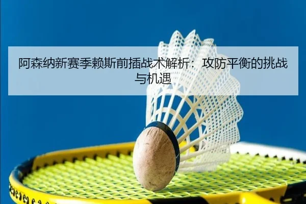 阿森纳新赛季赖斯前插战术解析：攻防平衡的挑战与机遇