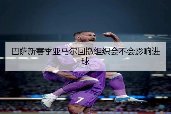 巴萨新赛季亚马尔回撤组织会不会影响进球