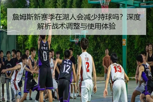 詹姆斯新赛季在湖人会减少持球吗？深度解析战术调整与使用体验
