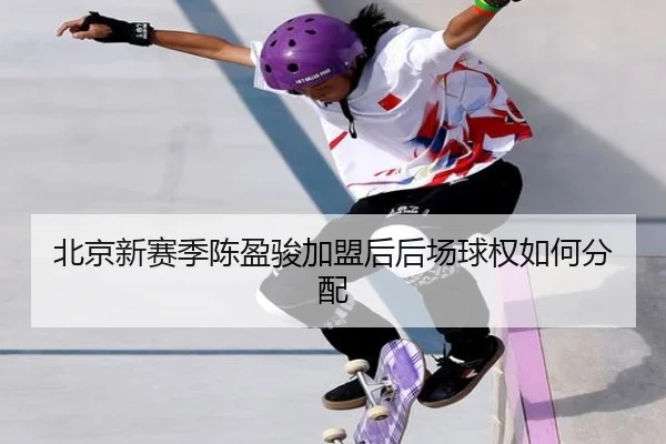 北京新赛季陈盈骏加盟后后场球权如何分配