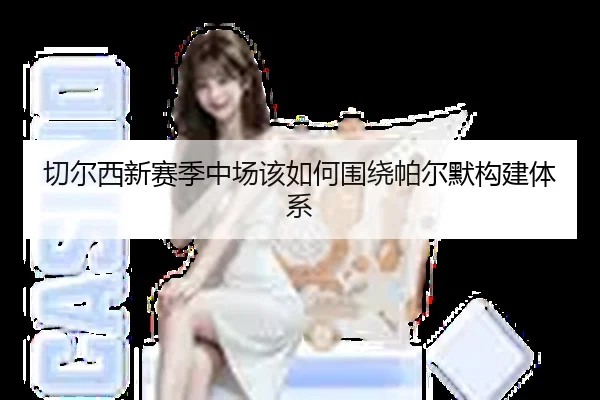 切尔西新赛季中场该如何围绕帕尔默构建体系