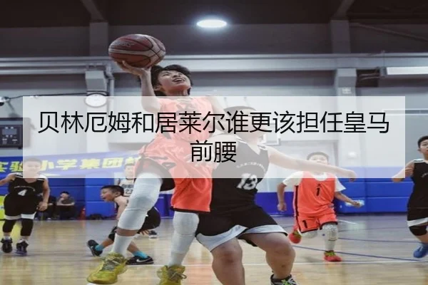 贝林厄姆和居莱尔谁更该担任皇马前腰