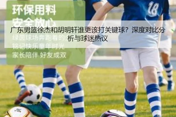 广东男篮徐杰和胡明轩谁更该打关键球？深度对比分析与球迷热议