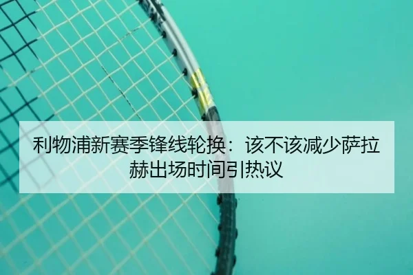 利物浦新赛季锋线轮换：该不该减少萨拉赫出场时间引热议