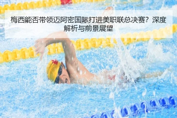 梅西能否带领迈阿密国际打进美职联总决赛？深度解析与前景展望