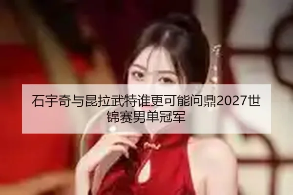 石宇奇与昆拉武特谁更可能问鼎2027世锦赛男单冠军