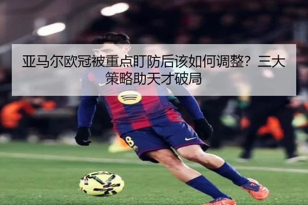 亚马尔欧冠被重点盯防后该如何调整？三大策略助天才破局