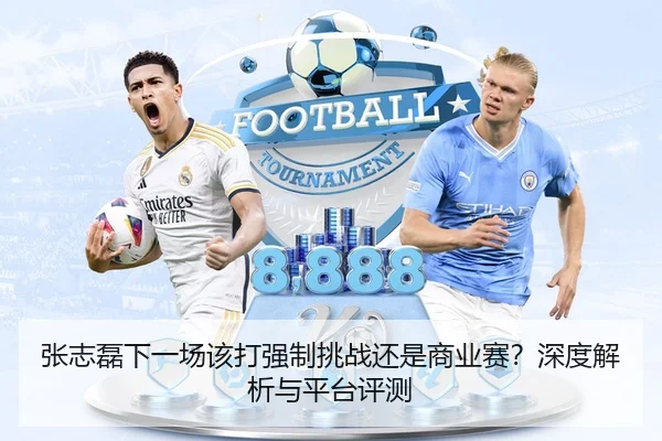 张志磊下一场该打强制挑战还是商业赛？深度解析与平台评测
