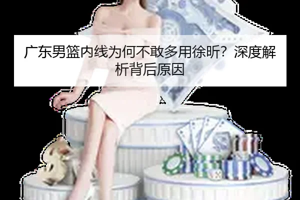 广东男篮内线为何不敢多用徐昕？深度解析背后原因