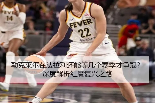 勒克莱尔在法拉利还能等几个赛季才争冠？深度解析红魔复兴之路