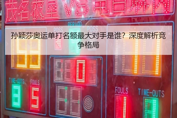 孙颖莎奥运单打名额最大对手是谁？深度解析竞争格局