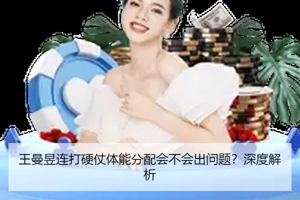 王曼昱连打硬仗体能分配会不会出问题？深度解析