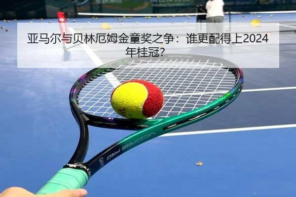 亚马尔与贝林厄姆金童奖之争：谁更配得上2024年桂冠？