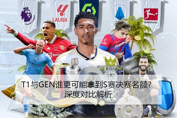 T1与GEN谁更可能拿到S赛决赛名额？深度对比解析