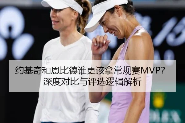 约基奇和恩比德谁更该拿常规赛MVP？深度对比与评选逻辑解析