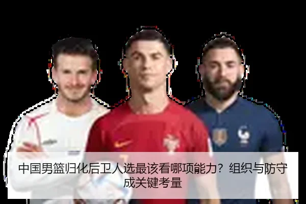 中国男篮归化后卫人选最该看哪项能力？组织与防守成关键考量