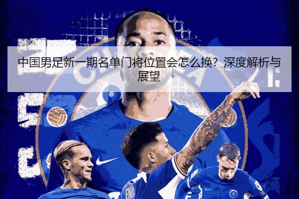 中国男足新一期名单门将位置会怎么换？深度解析与展望