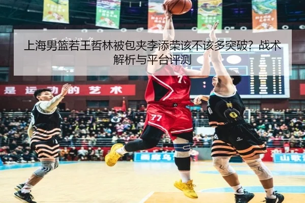 上海男篮若王哲林被包夹李添荣该不该多突破？战术解析与平台评测